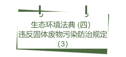生态环境法典丨(四） 违反固体废物污染防治规定（3）