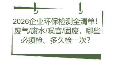 2026企业环保检测全清单!废气/废水/噪音/固废,哪些必须检、多久检一次?