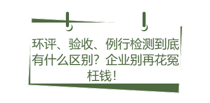 环评、验收、例行检测到底有什么区别？企业别再花冤枉钱！