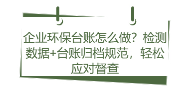 企业环保台账怎么做？检测数据+台账归档规范，轻松应对督查