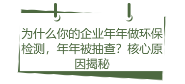 为什么你的企业年年做环保检测,年年被抽查?核心原因揭秘